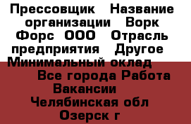 Прессовщик › Название организации ­ Ворк Форс, ООО › Отрасль предприятия ­ Другое › Минимальный оклад ­ 27 000 - Все города Работа » Вакансии   . Челябинская обл.,Озерск г.